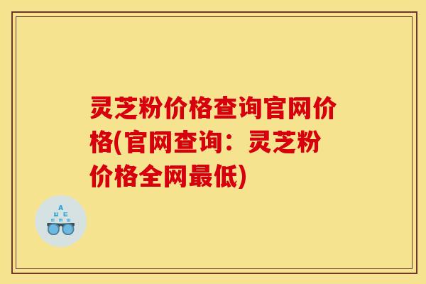 灵芝粉价格查询官网价格(官网查询:灵芝粉价格全网最低)