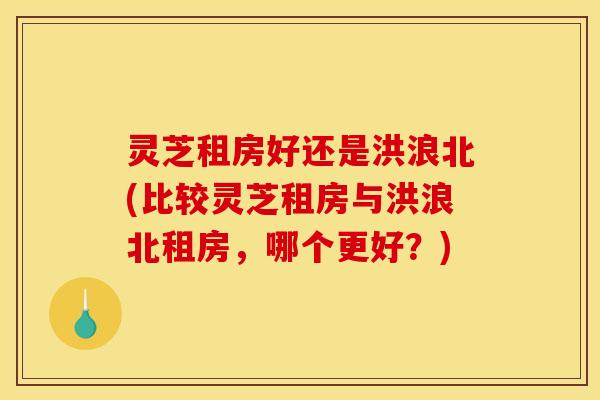 灵芝租房好还是洪浪北(比较灵芝租房与洪浪北租房,哪个更好?)
