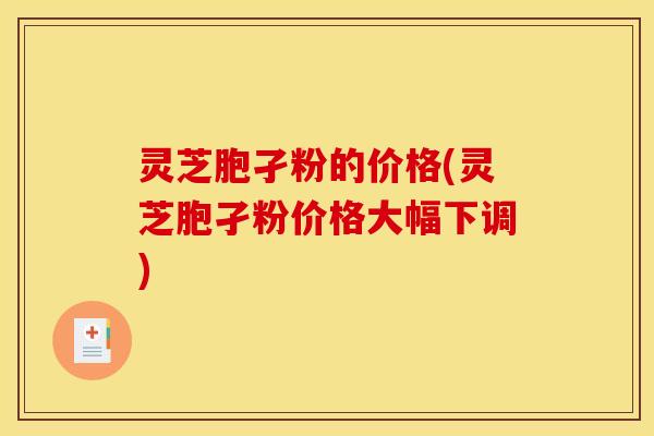 灵芝胞孑粉的价格(灵芝胞孑粉价格大幅下调)