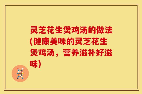 灵芝花生煲鸡汤的做法(健康美味的灵芝花生煲鸡汤,营养滋补好滋味)