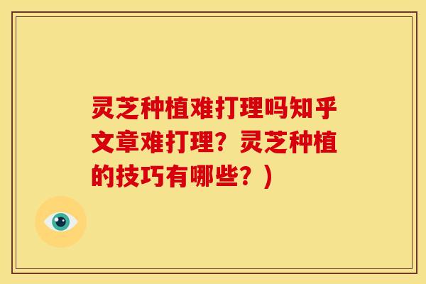 灵芝种植难打理吗知乎文章难打理？灵芝种植的技巧有哪些？)