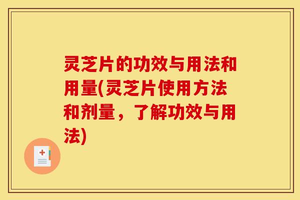 灵芝片的功效与用法和用量(灵芝片使用方法和剂量,了解功效与用法)
