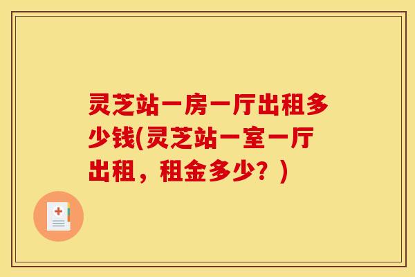 灵芝站一房一厅出租多少钱(灵芝站一室一厅出租，租金多少？)