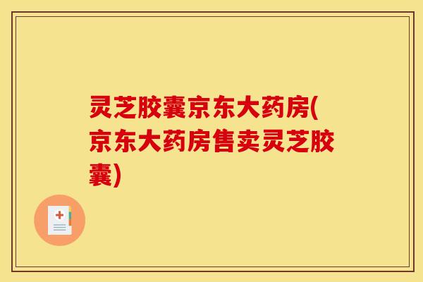 灵芝胶囊京东大药房(京东大药房售卖灵芝胶囊)