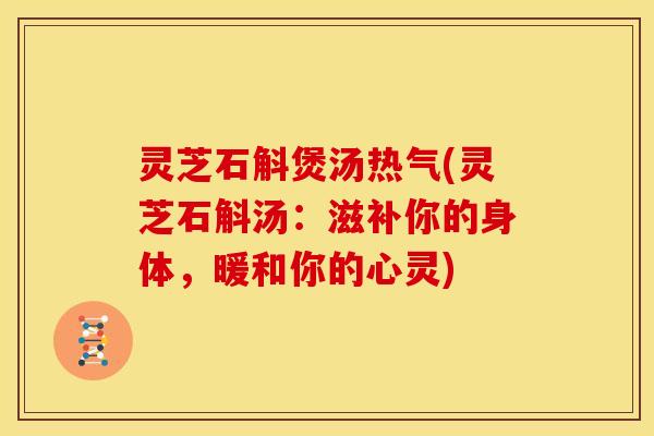 灵芝石斛煲汤热气(灵芝石斛汤：滋补你的身体，暖和你的心灵)