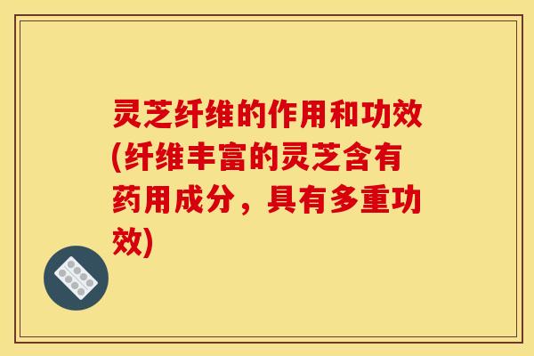 灵芝纤维的作用和功效(纤维丰富的灵芝含有药用成分，具有多重功效)
