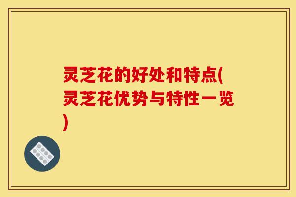 灵芝花的好处和特点(灵芝花优势与特性一览)