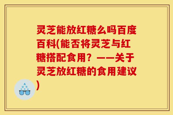 灵芝能放红糖么吗百度百科(能否将灵芝与红糖搭配食用？——关于灵芝放红糖的食用建议)
