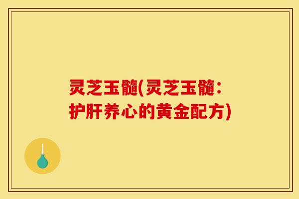 灵芝玉髓(灵芝玉髓:护肝养心的黄金配方)