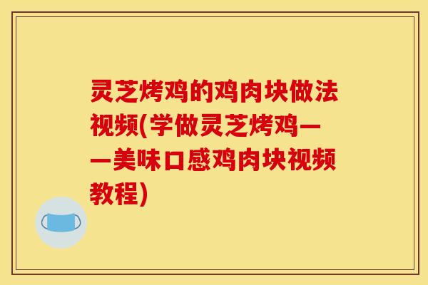 灵芝烤鸡的鸡肉块做法视频(学做灵芝烤鸡——美味口感鸡肉块视频教程)
