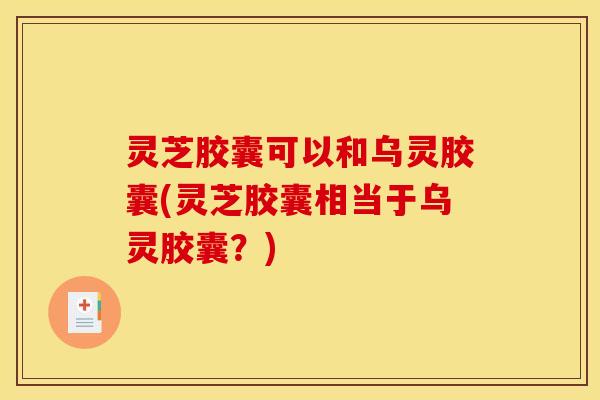 灵芝胶囊可以和乌灵胶囊(灵芝胶囊相当于乌灵胶囊？)