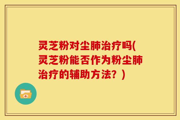 灵芝粉对尘肺治疗吗(灵芝粉能否作为粉尘肺治疗的辅助方法?)