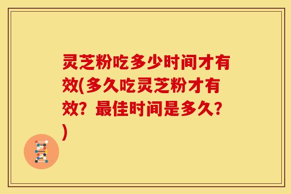 灵芝粉吃多少时间才有效(多久吃灵芝粉才有效?最佳时间是多久?)