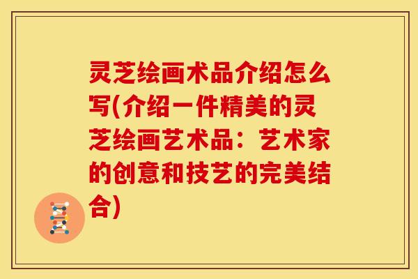 灵芝绘画术品介绍怎么写(介绍一件精美的灵芝绘画艺术品:艺术家的创意和技艺的完美结合)