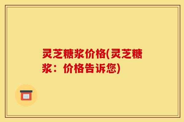 灵芝糖浆价格(灵芝糖浆:价格告诉您)