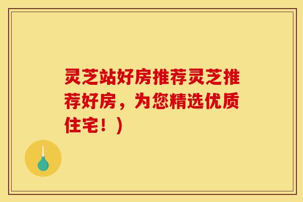 灵芝站好房推荐灵芝推荐好房，为您精选优质住宅！)