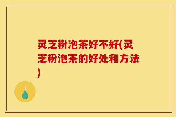 灵芝粉泡茶好不好(灵芝粉泡茶的好处和方法)