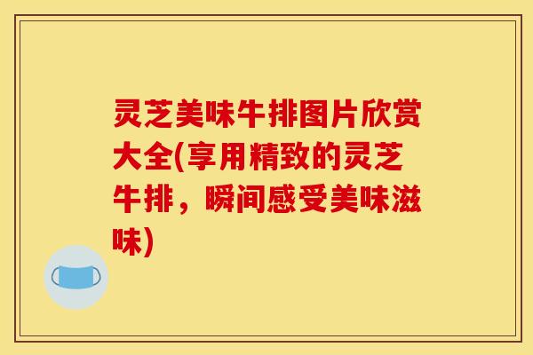 灵芝美味牛排图片欣赏大全(享用精致的灵芝牛排,瞬间感受美味滋味)