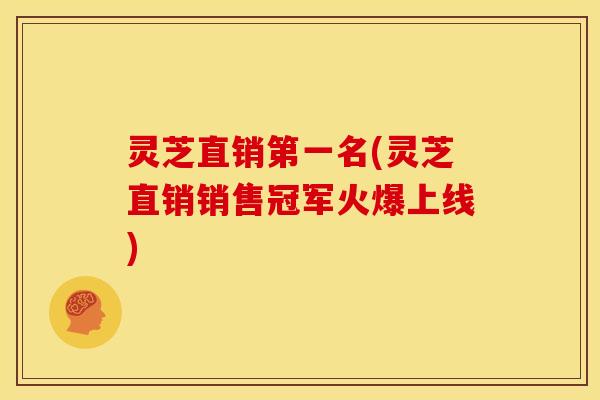 灵芝直销第一名(灵芝直销销售冠军火爆上线)