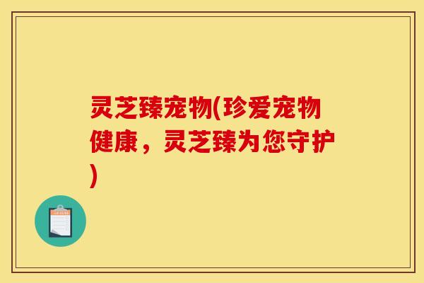 灵芝臻宠物(珍爱宠物健康,灵芝臻为您守护)