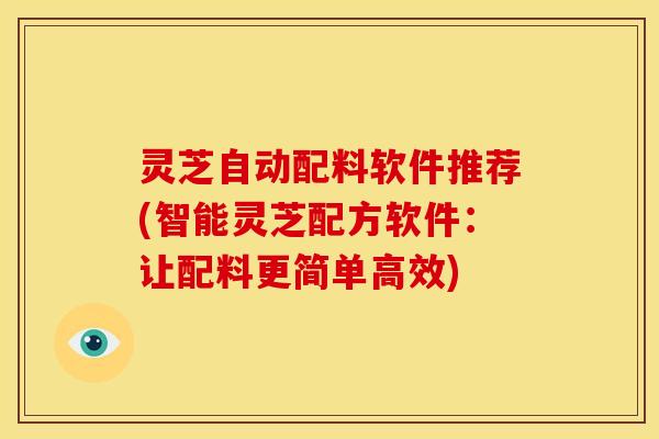 灵芝自动配料软件推荐(智能灵芝配方软件：让配料更简单高效)
