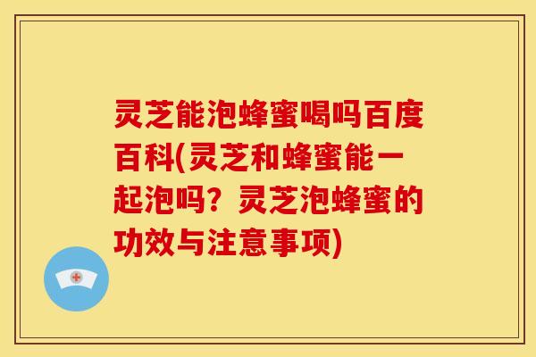 灵芝能泡蜂蜜喝吗百度百科(灵芝和蜂蜜能一起泡吗？灵芝泡蜂蜜的功效与注意事项)