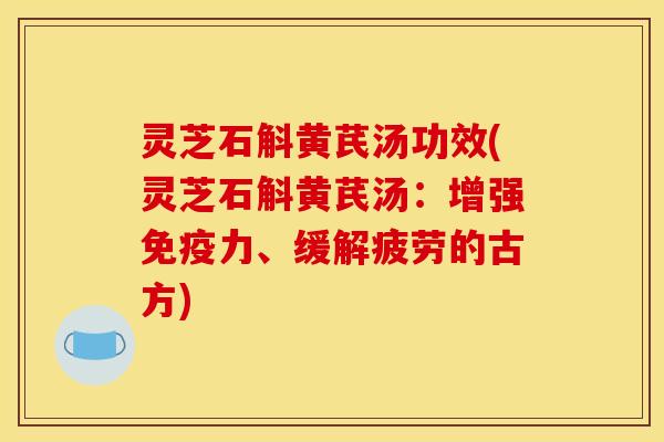 灵芝石斛黄芪汤功效(灵芝石斛黄芪汤:增强免疫力、缓解疲劳的古方)