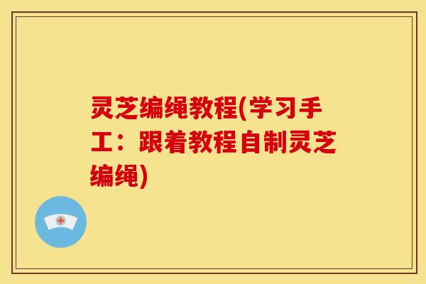 灵芝编绳教程(学习手工:跟着教程自制灵芝编绳)