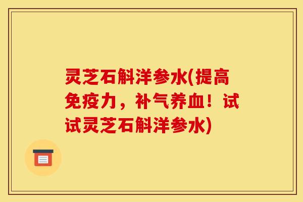 灵芝石斛洋参水(提高免疫力,补气养血!试试灵芝石斛洋参水)