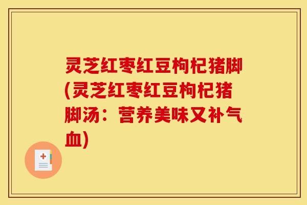 灵芝红枣红豆枸杞猪脚(灵芝红枣红豆枸杞猪脚汤：营养美味又补气血)