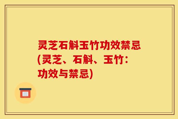 灵芝石斛玉竹功效禁忌(灵芝、石斛、玉竹:功效与禁忌)