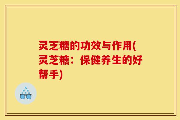 灵芝糖的功效与作用(灵芝糖:保健养生的好帮手)