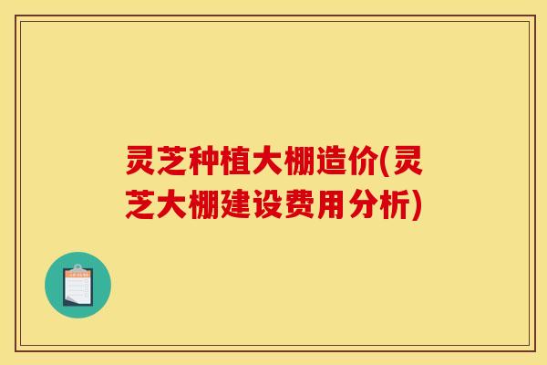 灵芝种植大棚造价(灵芝大棚建设费用分析)