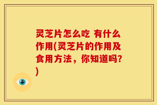 灵芝片怎么吃 有什么作用(灵芝片的作用及食用方法,你知道吗?)
