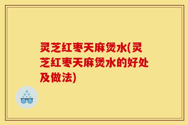 灵芝红枣天麻煲水(灵芝红枣天麻煲水的好处及做法)