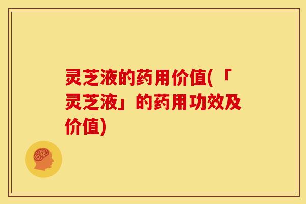 灵芝液的药用价值(「灵芝液」的药用功效及价值)
