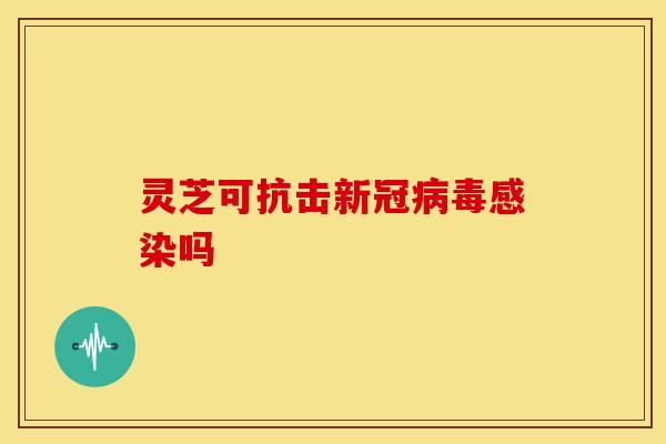 灵芝可抗击新冠病毒感染吗