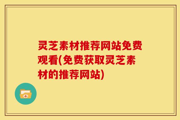 灵芝素材推荐网站免费观看(免费获取灵芝素材的推荐网站)