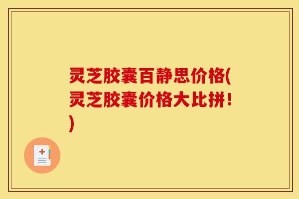 灵芝胶囊百静思价格(灵芝胶囊价格大比拼!)