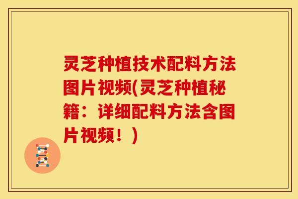 灵芝种植技术配料方法图片视频(灵芝种植秘籍:详细配料方法含图片视频!)