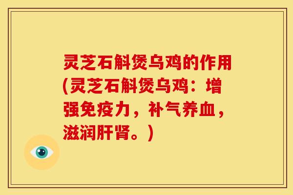 灵芝石斛煲乌鸡的作用(灵芝石斛煲乌鸡：增强免疫力，补气养血，滋润肝肾。)