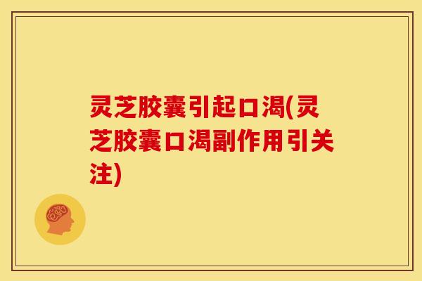 灵芝胶囊引起口渴(灵芝胶囊口渴副作用引关注)