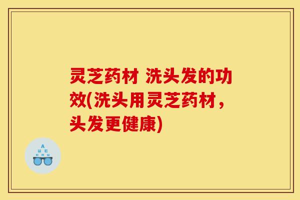 灵芝药材 洗头发的功效(洗头用灵芝药材，头发更健康)
