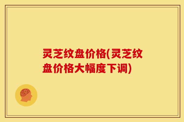 灵芝纹盘价格(灵芝纹盘价格大幅度下调)