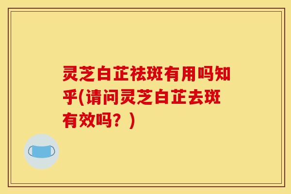 灵芝白芷祛斑有用吗知乎(请问灵芝白芷去斑有效吗?)