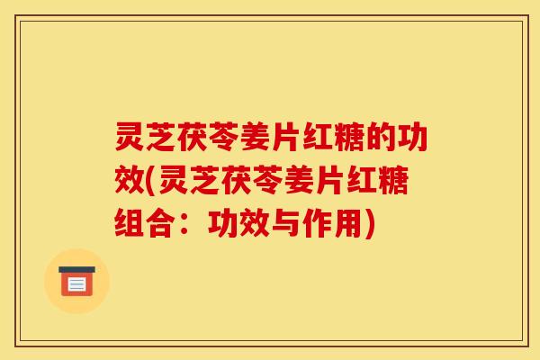灵芝茯苓姜片红糖的功效(灵芝茯苓姜片红糖组合:功效与作用)