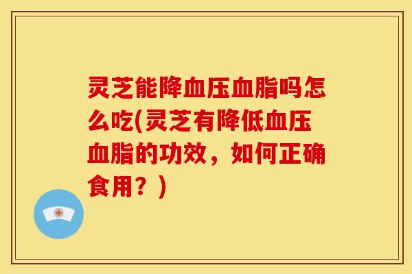 灵芝能降血压血脂吗怎么吃(灵芝有降低血压血脂的功效,如何正确食用?)
