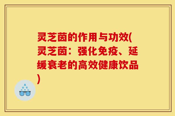 灵芝茵的作用与功效(灵芝茵:强化免疫、延缓衰老的高效健康饮品)