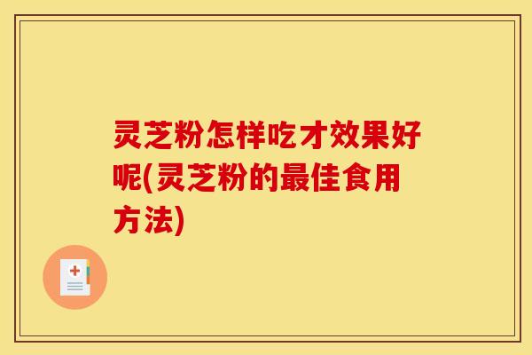 灵芝粉怎样吃才效果好呢(灵芝粉的最佳食用方法)