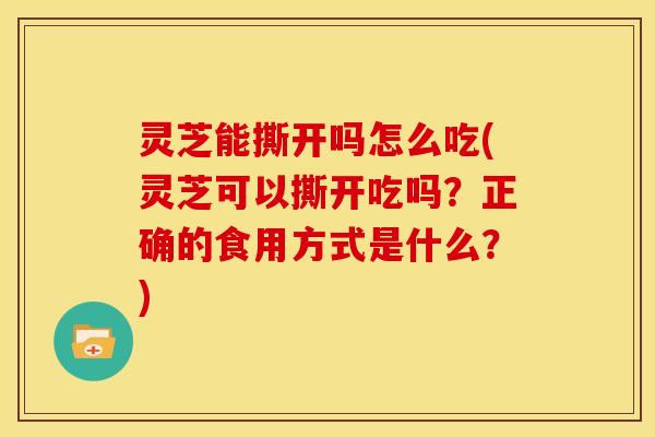 灵芝能撕开吗怎么吃(灵芝可以撕开吃吗？正确的食用方式是什么？)